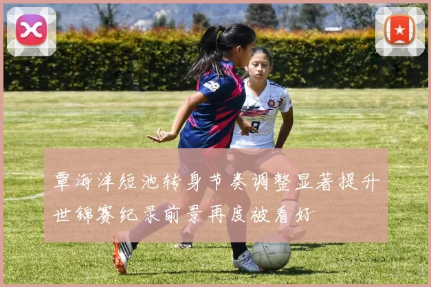 覃海洋短池转身节奏调整显著提升世锦赛纪录前景再度被看好