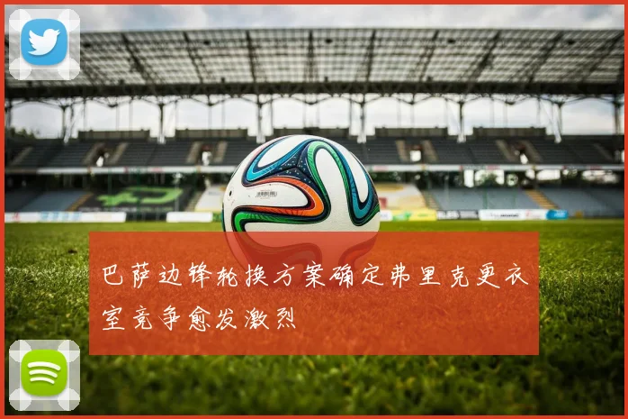 巴萨边锋轮换方案确定弗里克更衣室竞争愈发激烈