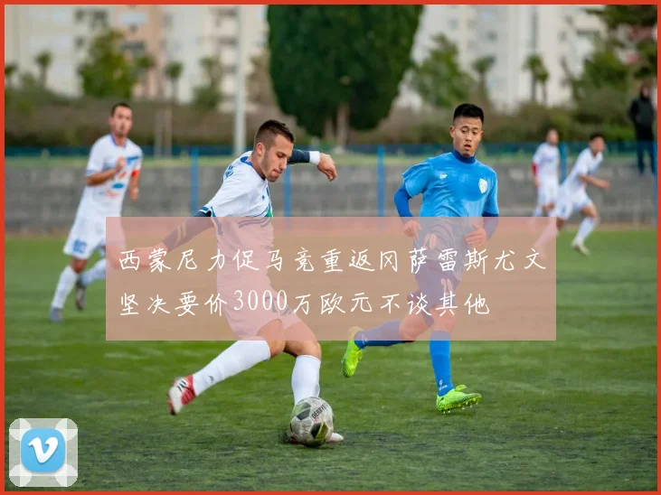 西蒙尼力促马竞重返冈萨雷斯尤文坚决要价3000万欧元不谈其他